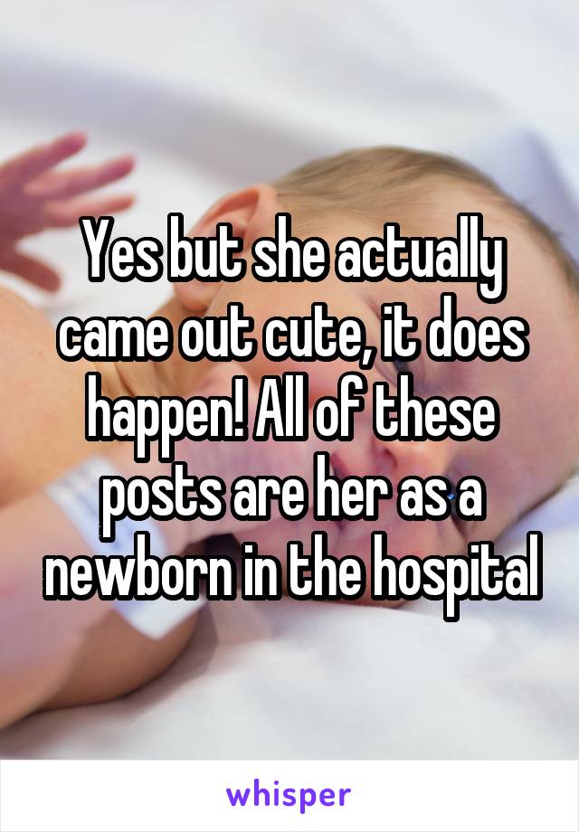 Yes but she actually came out cute, it does happen! All of these posts are her as a newborn in the hospital