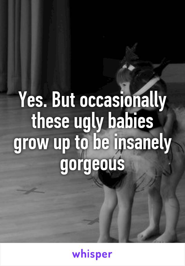 Yes. But occasionally these ugly babies grow up to be insanely gorgeous