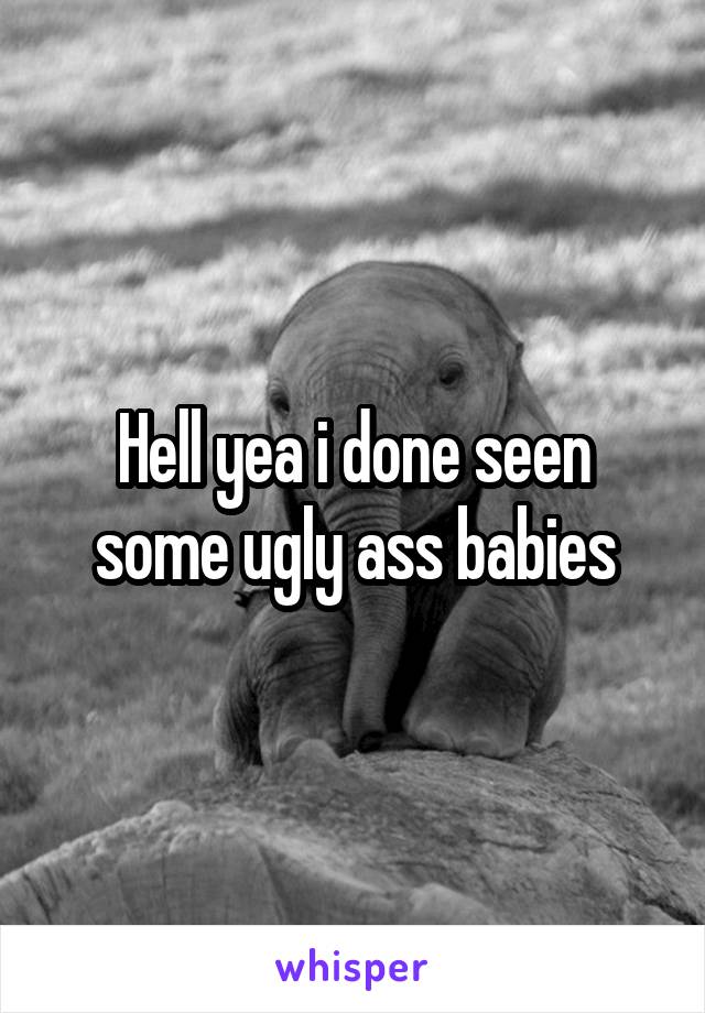 Hell yea i done seen some ugly ass babies