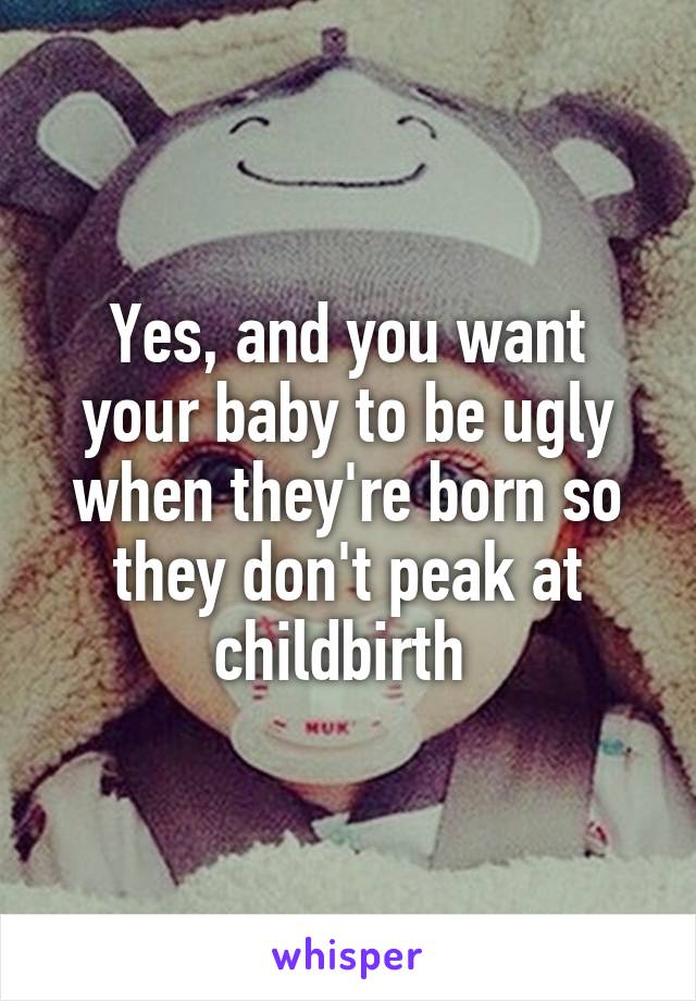 Yes, and you want your baby to be ugly when they're born so they don't peak at childbirth 