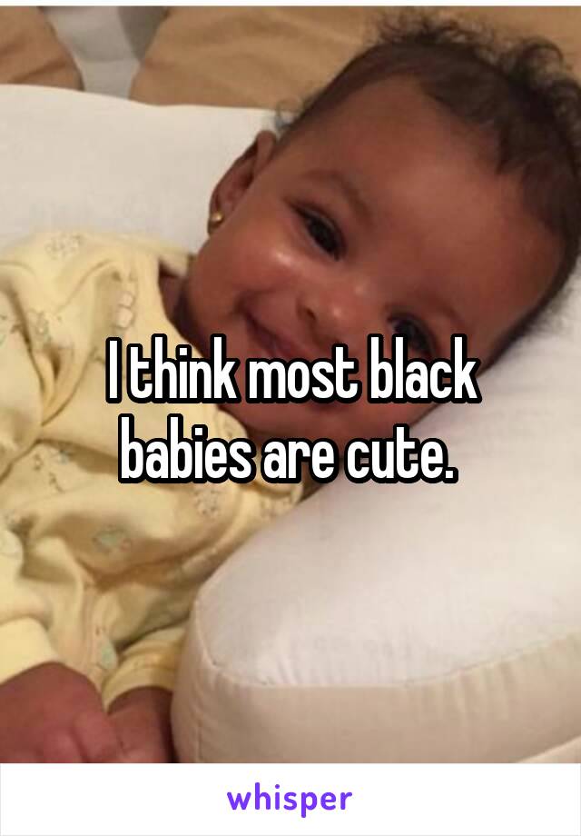 I think most black babies are cute. 