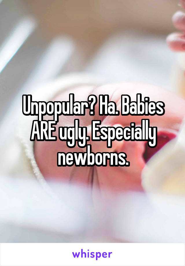 Unpopular? Ha. Babies ARE ugly. Especially newborns.