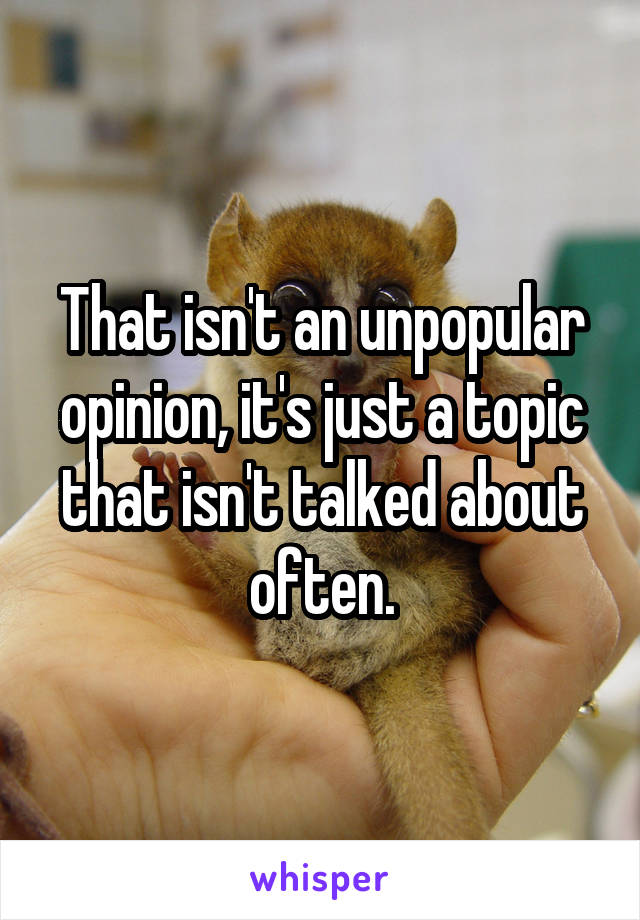 That isn't an unpopular opinion, it's just a topic that isn't talked about often.