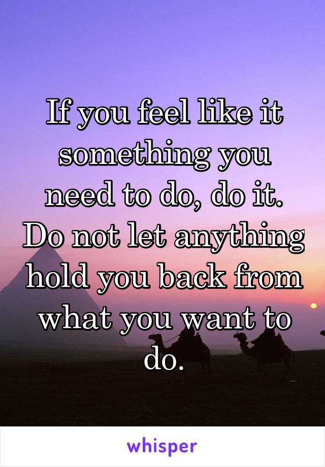 If you feel like it something you need to do, do it. Do not let anything hold you back from what you want to do.