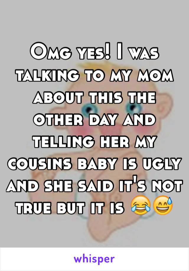 Omg yes! I was talking to my mom about this the other day and telling her my cousins baby is ugly and she said it's not true but it is 😂😅