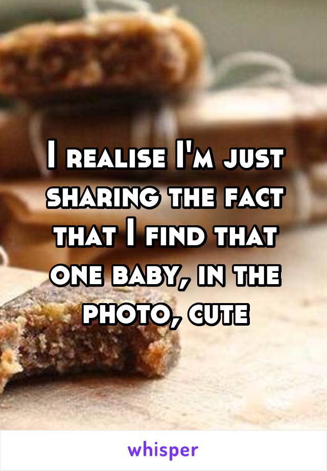 I realise I'm just sharing the fact that I find that one baby, in the photo, cute