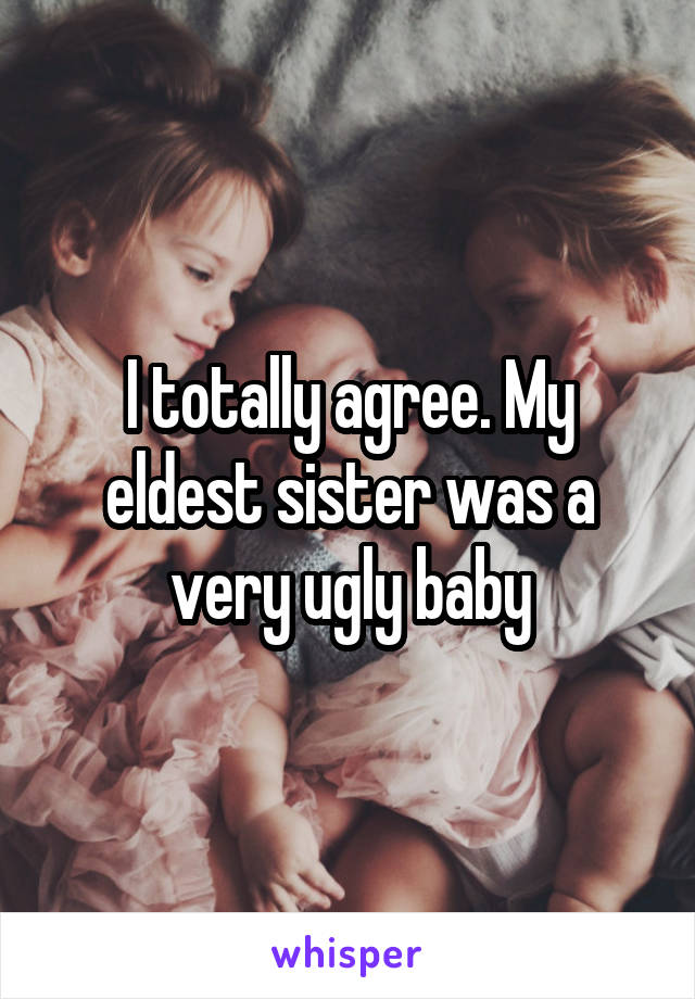 I totally agree. My eldest sister was a very ugly baby