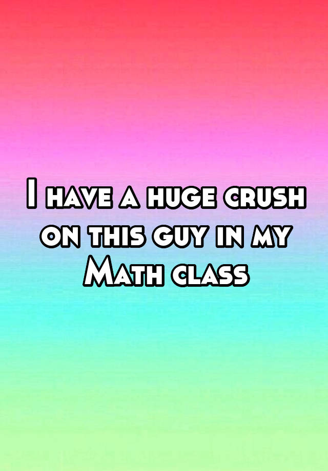 i-have-a-huge-crush-on-this-guy-in-my-math-class