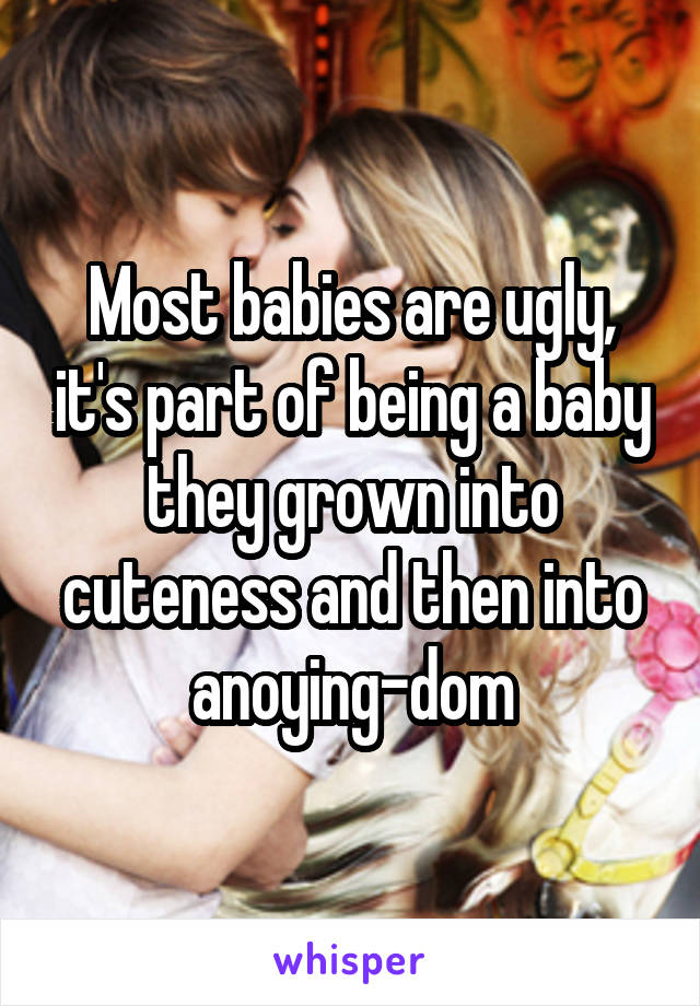 Most babies are ugly, it's part of being a baby they grown into cuteness and then into anoying-dom