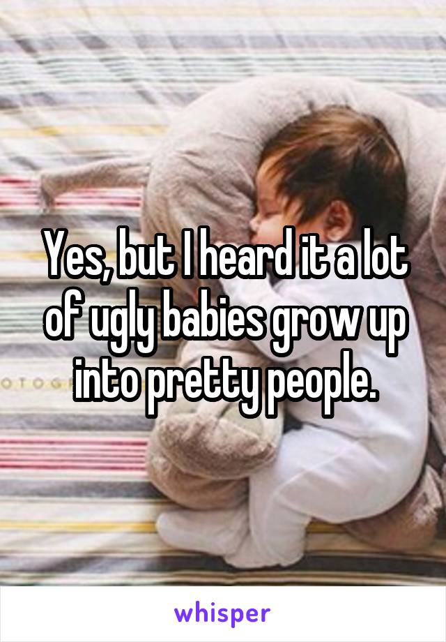 Yes, but I heard it a lot of ugly babies grow up into pretty people.