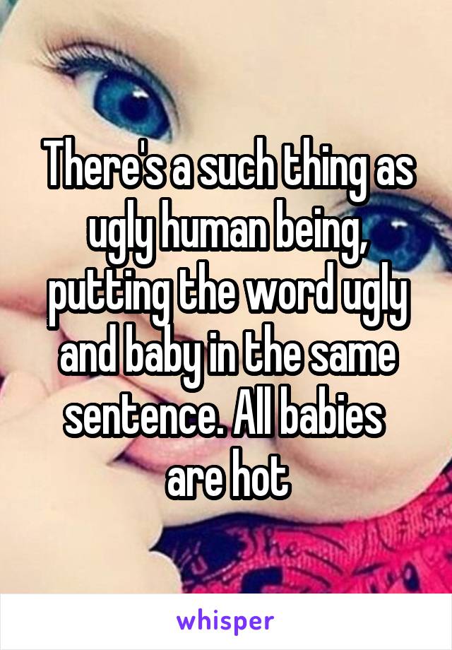 There's a such thing as ugly human being, putting the word ugly and baby in the same sentence. All babies 
are hot