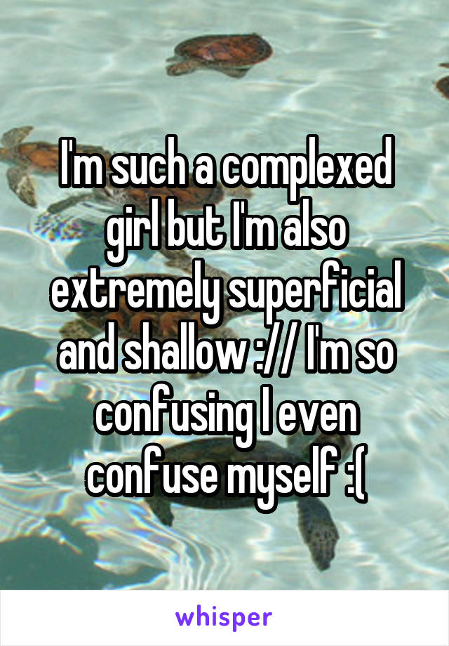 I'm such a complexed girl but I'm also extremely superficial and shallow :// I'm so confusing I even confuse myself :(