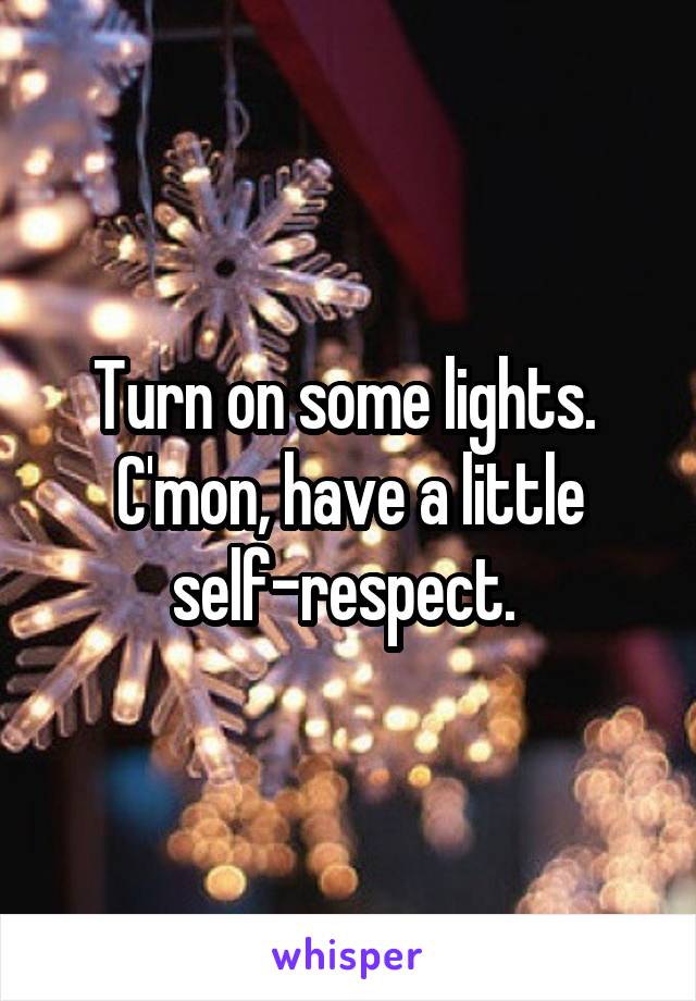Turn on some lights. 
C'mon, have a little self-respect. 