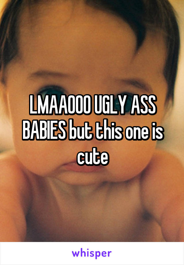 LMAAOOO UGLY ASS BABIES but this one is cute