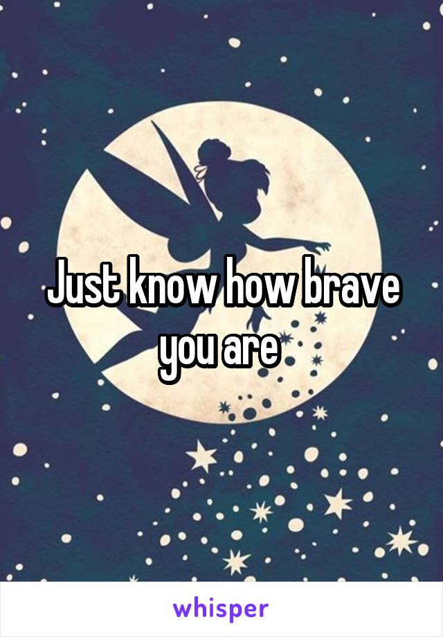 Just know how brave you are 