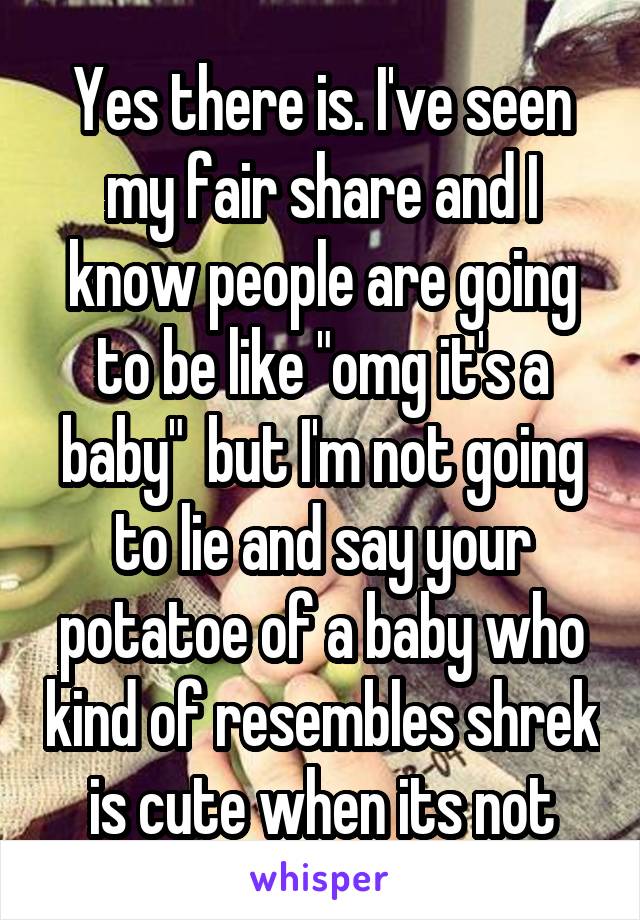 Yes there is. I've seen my fair share and I know people are going to be like "omg it's a baby"  but I'm not going to lie and say your potatoe of a baby who kind of resembles shrek is cute when its not