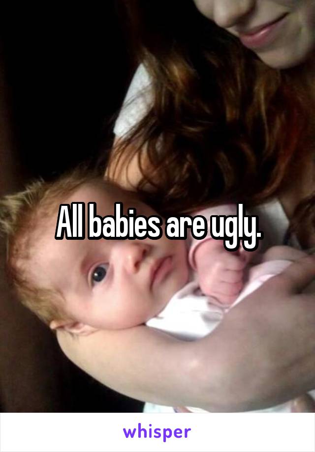 All babies are ugly.