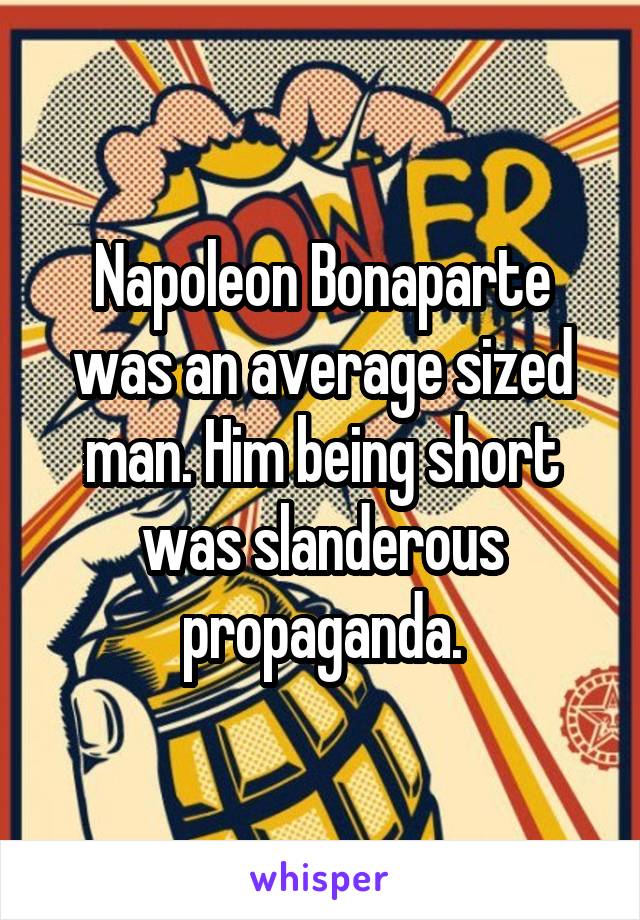 Napoleon Bonaparte was an average sized man. Him being short was slanderous propaganda.