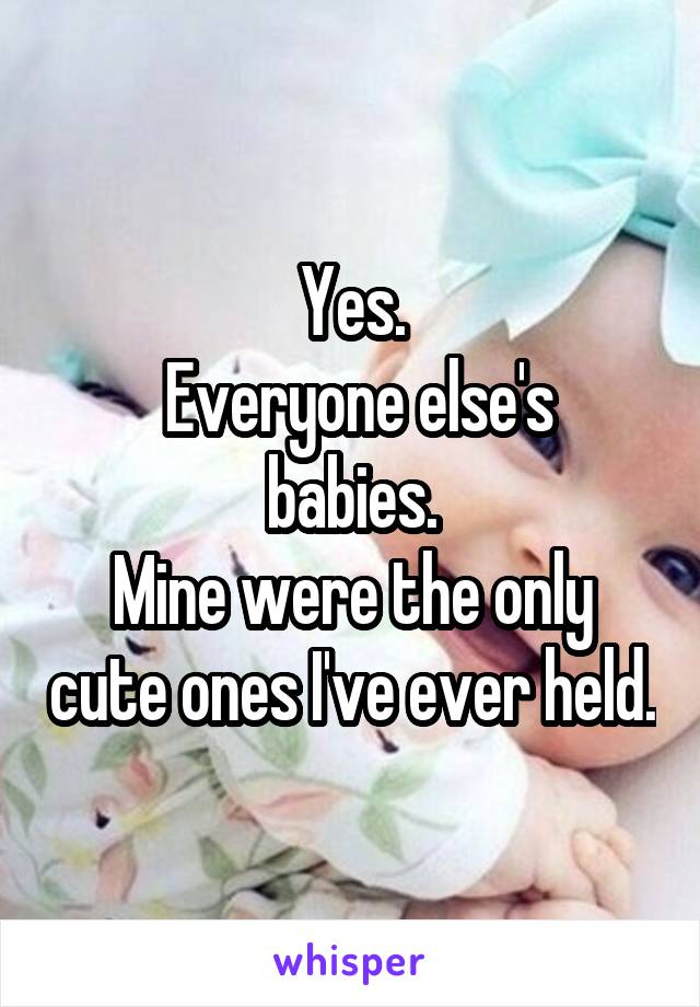 Yes.
 Everyone else's babies.
Mine were the only cute ones I've ever held.