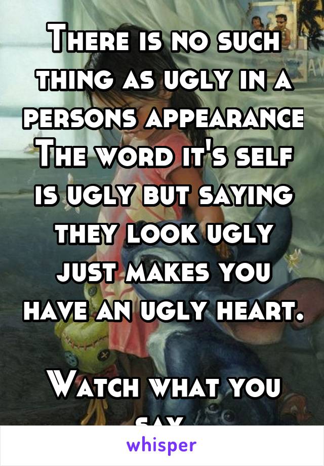 There is no such thing as ugly in a persons appearance The word it's self is ugly but saying they look ugly just makes you have an ugly heart. 
Watch what you say.