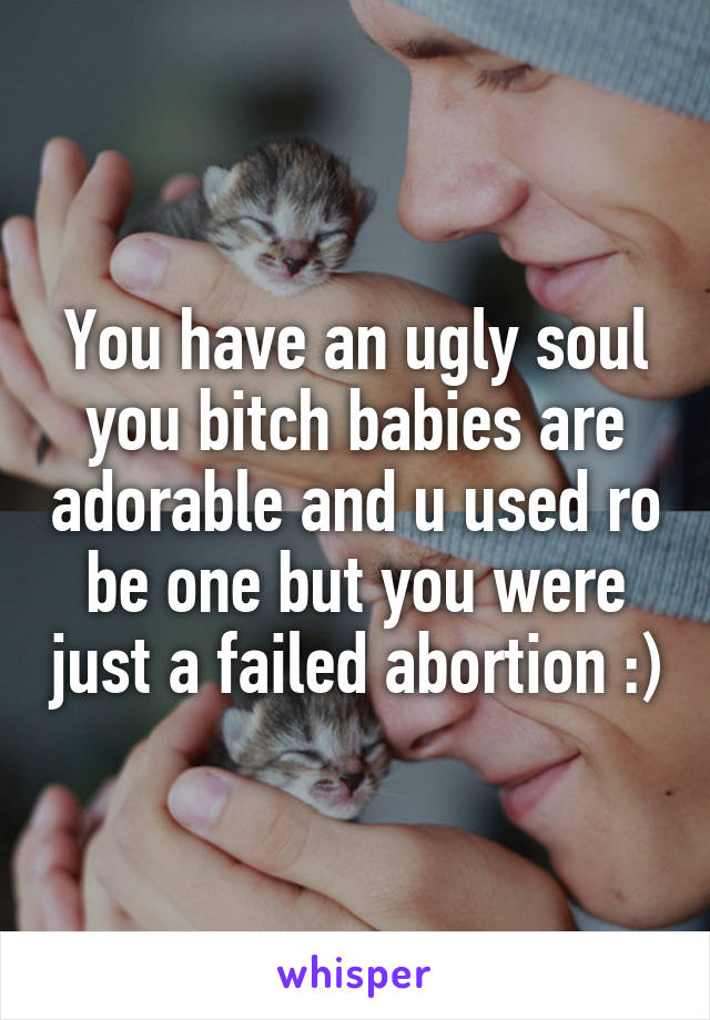 You have an ugly soul you bitch babies are adorable and u used ro be one but you were just a failed abortion :)