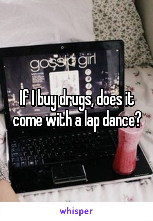 If I buy drugs, does it come with a lap dance?