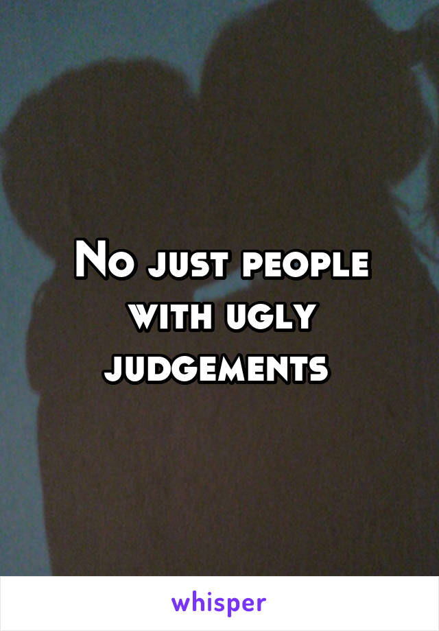 No just people with ugly judgements 