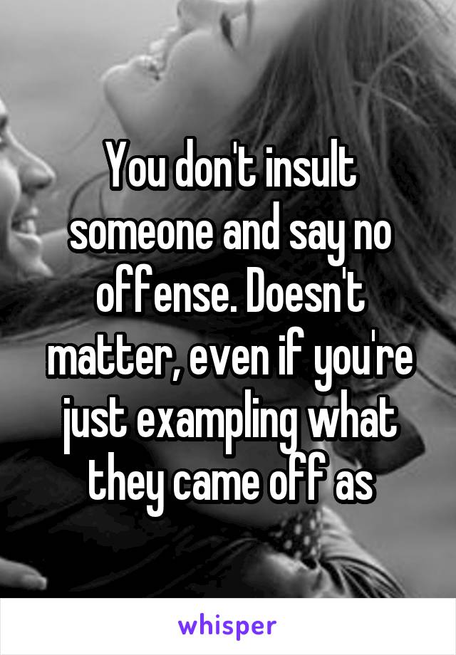 You don't insult someone and say no offense. Doesn't matter, even if you're just exampling what they came off as