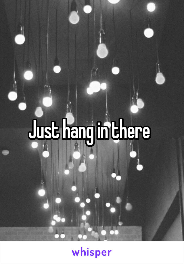 Just hang in there  