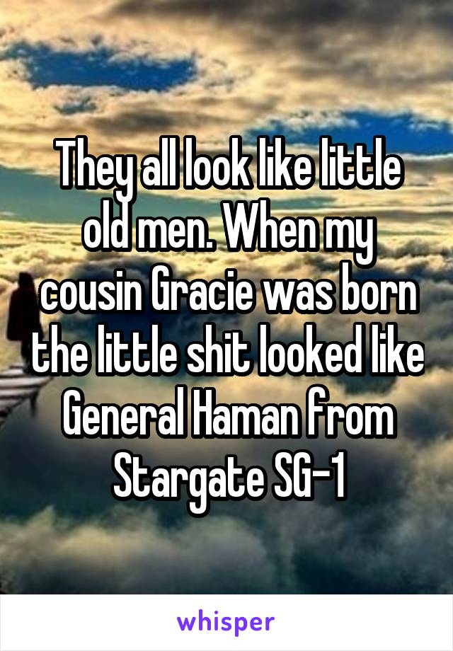 They all look like little old men. When my cousin Gracie was born the little shit looked like General Haman from Stargate SG-1