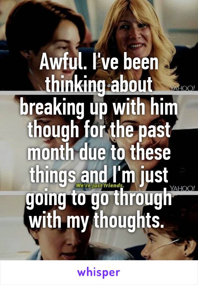 Awful. I've been thinking about breaking up with him though for the past month due to these things and I'm just going to go through with my thoughts. 