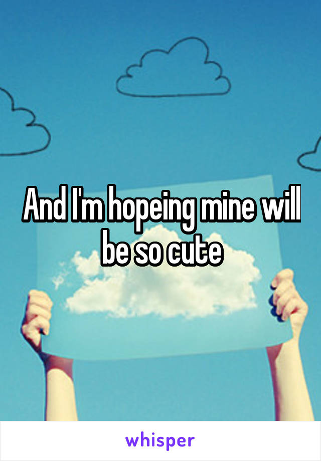 And I'm hopeing mine will be so cute