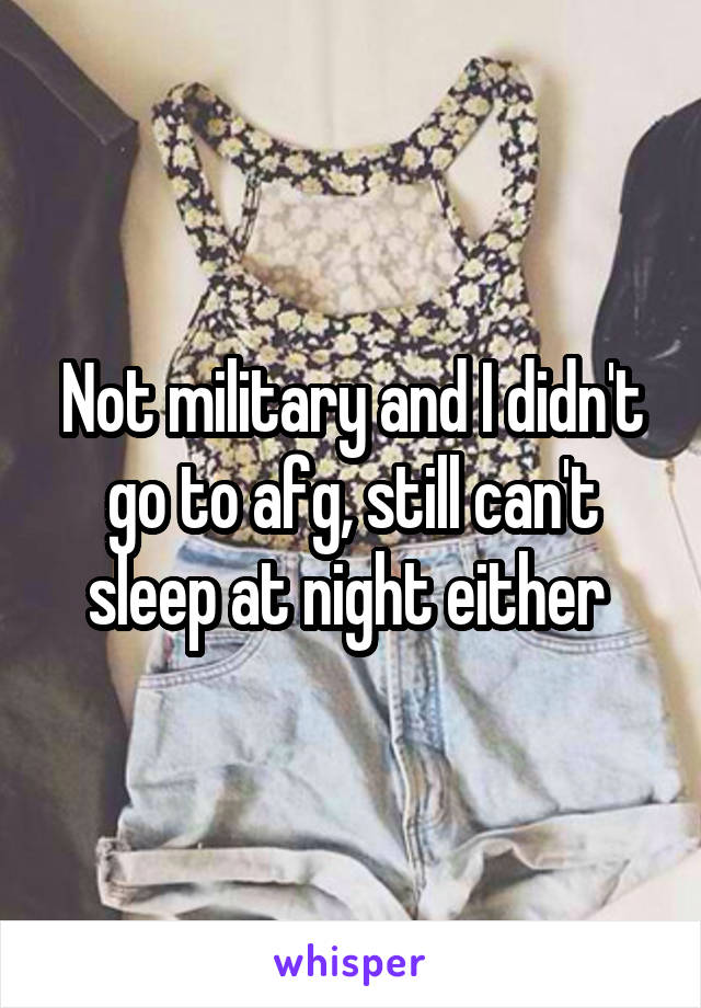 Not military and I didn't go to afg, still can't sleep at night either 