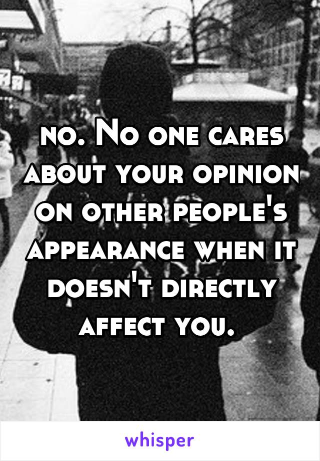 no. No one cares about your opinion on other people's appearance when it doesn't directly affect you. 