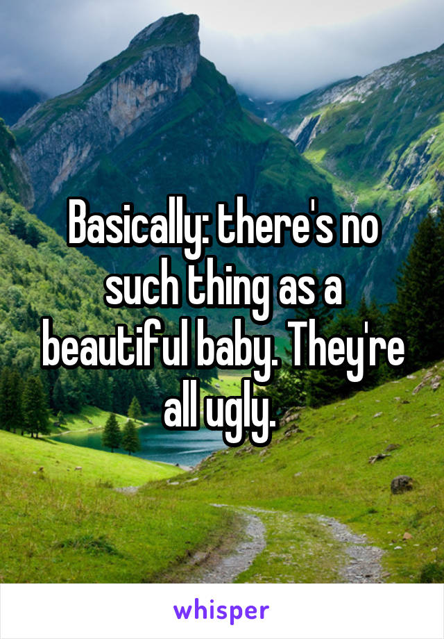 Basically: there's no such thing as a beautiful baby. They're all ugly. 