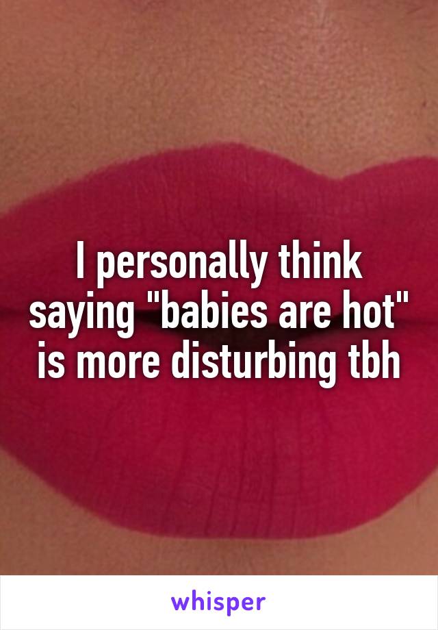 I personally think saying "babies are hot" is more disturbing tbh