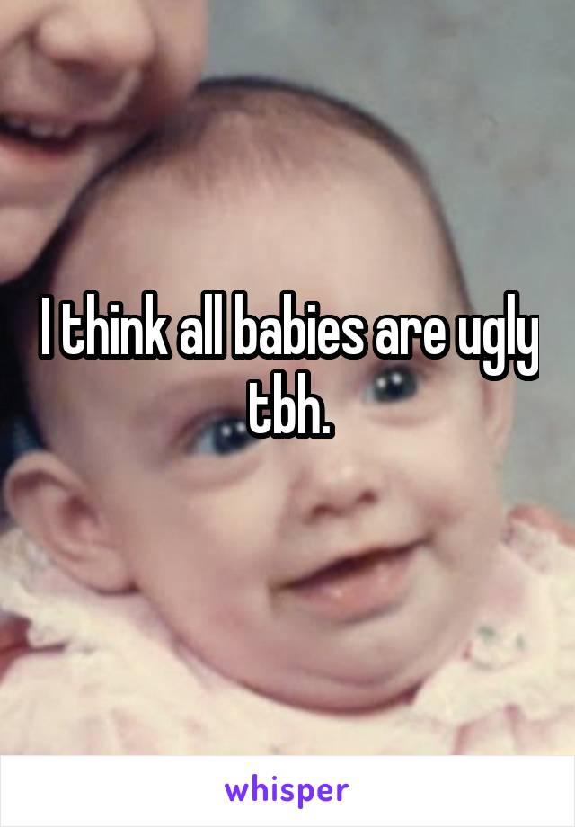 I think all babies are ugly tbh.
