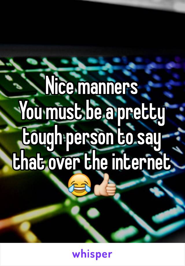 Nice manners
You must be a pretty tough person to say that over the internet 😂👍