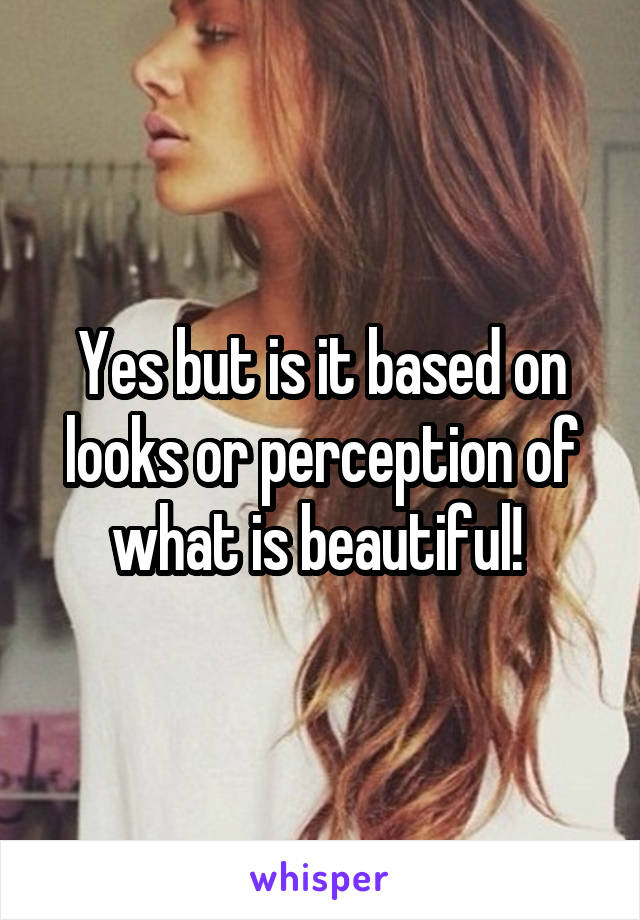 Yes but is it based on looks or perception of what is beautiful! 