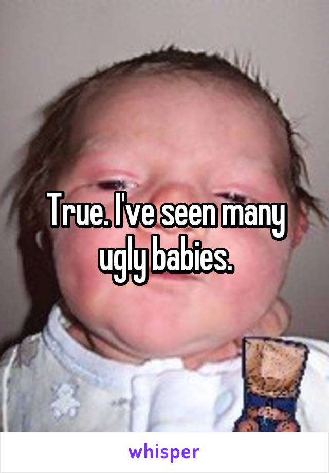 True. I've seen many ugly babies.