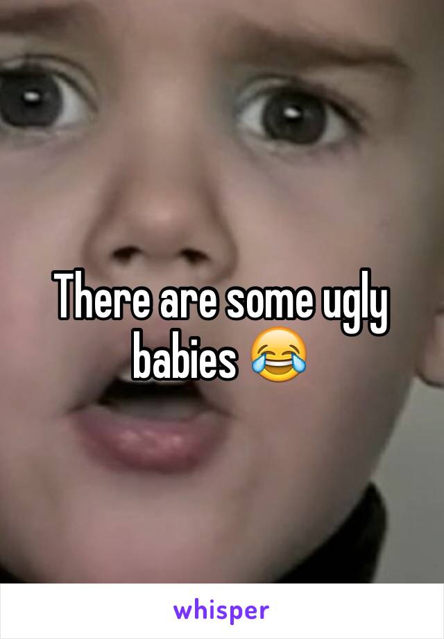 There are some ugly babies 😂