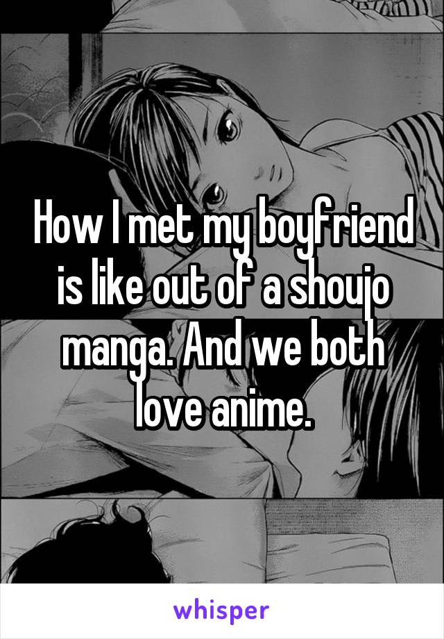 How I met my boyfriend is like out of a shoujo manga. And we both love anime.