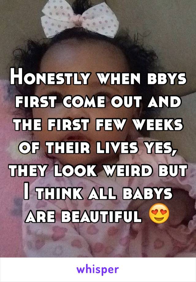 Honestly when bbys first come out and the first few weeks of their lives yes, they look weird but I think all babys are beautiful 😍 