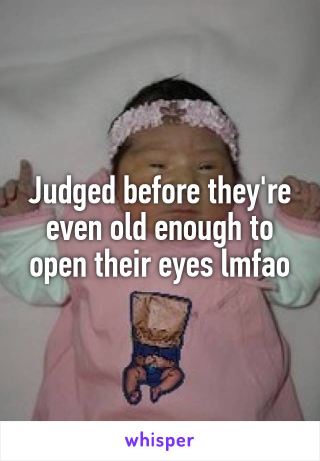 Judged before they're even old enough to open their eyes lmfao