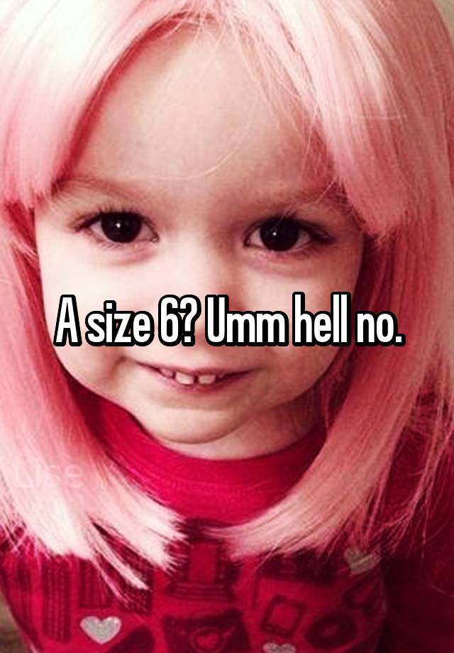 a-size-6-umm-hell-no