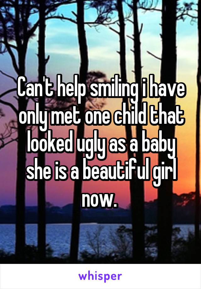 Can't help smiling i have only met one child that looked ugly as a baby she is a beautiful girl now. 