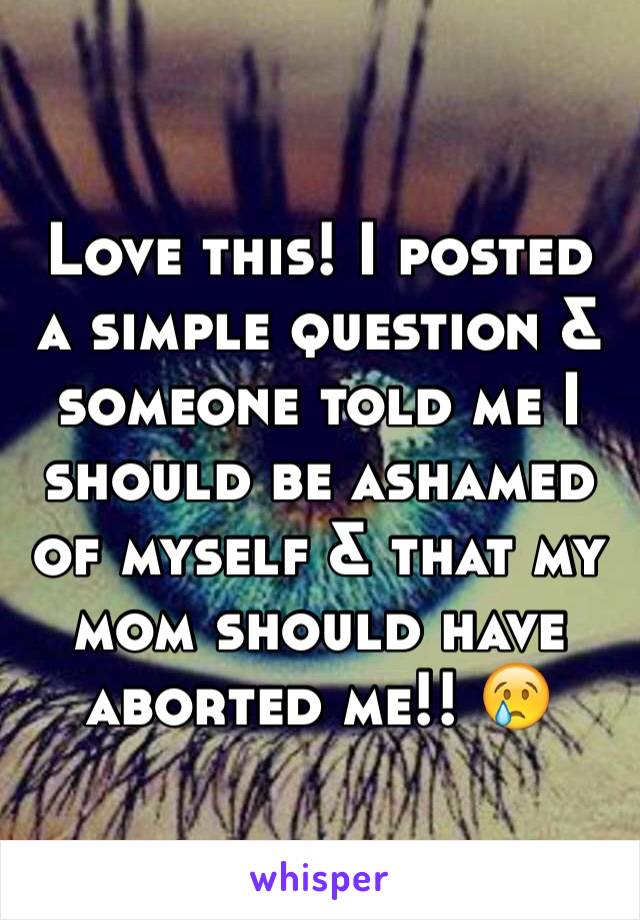 Love this! I posted a simple question & someone told me I should be ashamed of myself & that my mom should have aborted me!! 😢