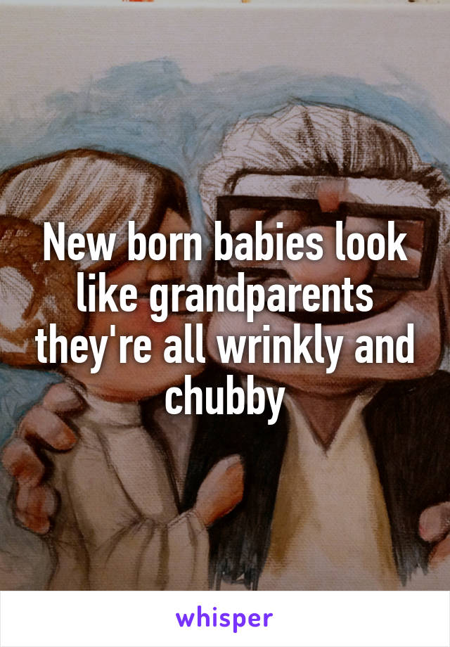 New born babies look like grandparents they're all wrinkly and chubby