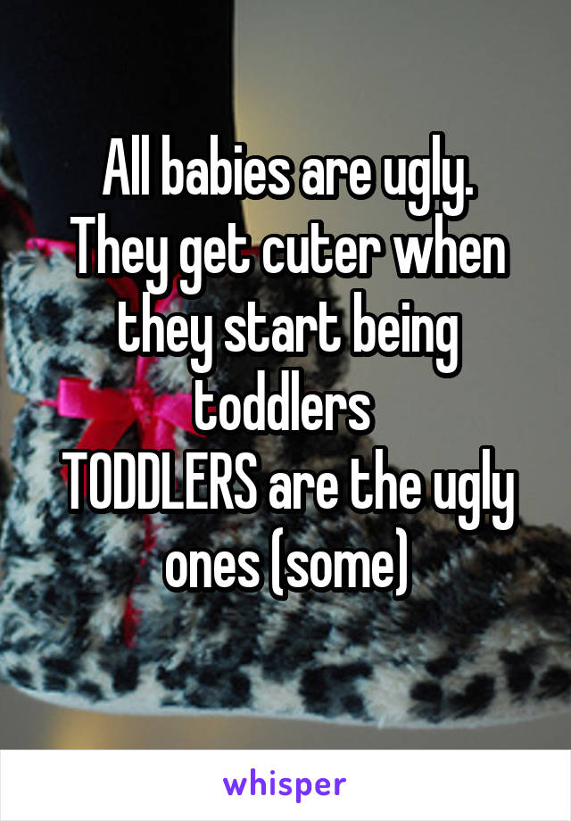 All babies are ugly.
They get cuter when they start being toddlers 
TODDLERS are the ugly ones (some)
