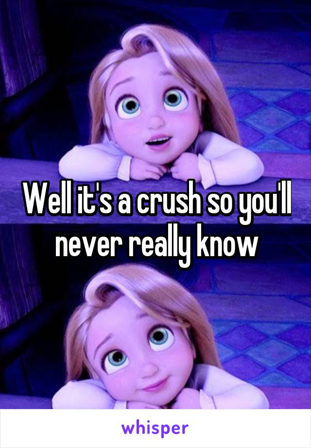 Well it's a crush so you'll never really know